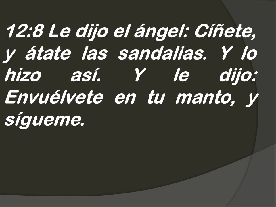 12:8 Le dijo el ángel: Cíñete, y átate las sandalias. Y lo hizo así
