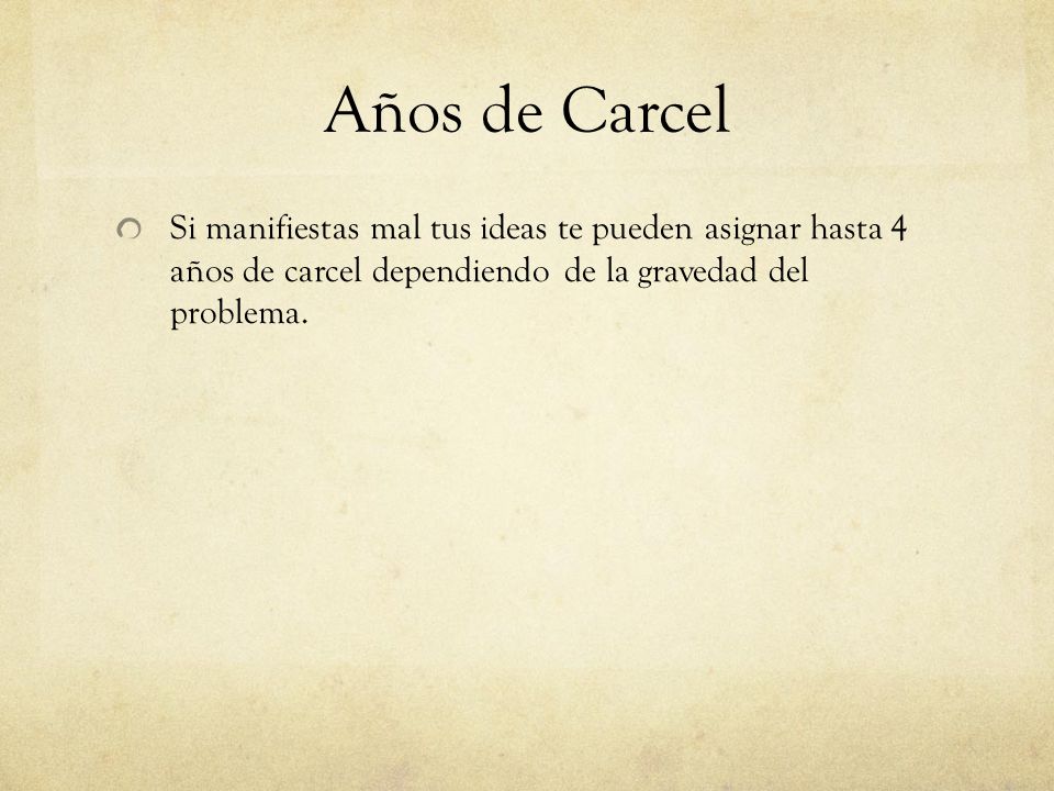 Años de Carcel Si manifiestas mal tus ideas te pueden asignar hasta 4 años de carcel dependiendo de la gravedad del problema.