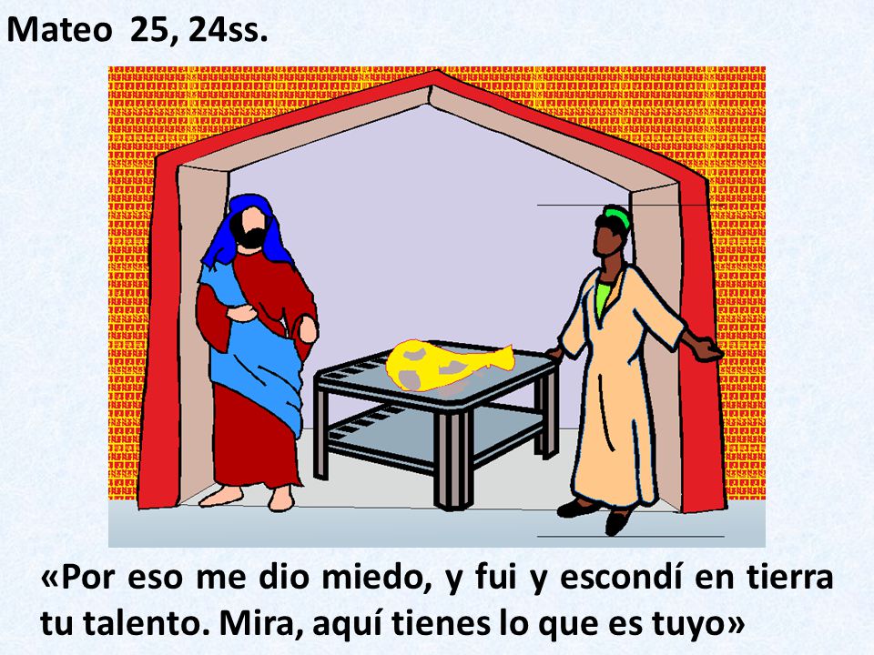 Mateo 25, 24ss. «Por eso me dio miedo, y fui y escondí en tierra tu talento.