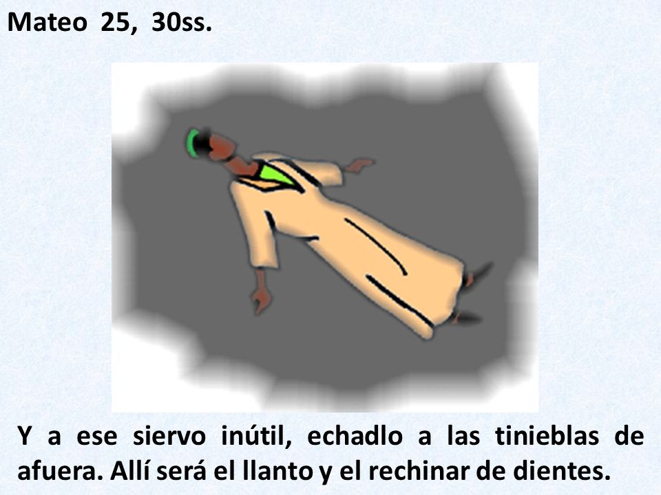 Mateo 25, 30ss. Y a ese siervo inútil, echadlo a las tinieblas de afuera.