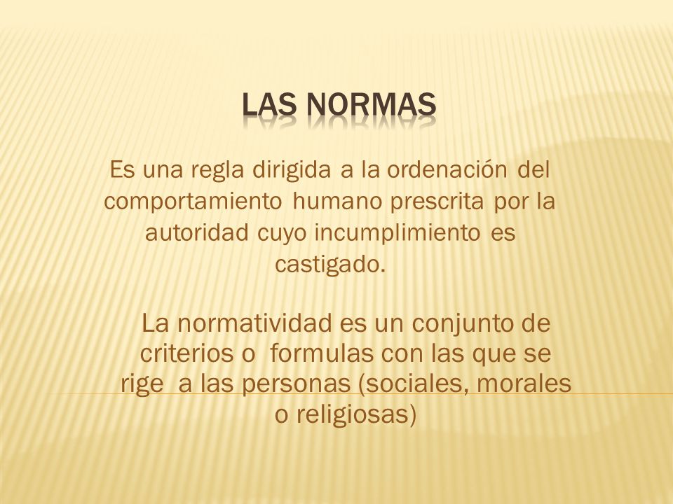 LAS NORMAS Es una regla dirigida a la ordenación del comportamiento humano prescrita por la autoridad cuyo incumplimiento es castigado.