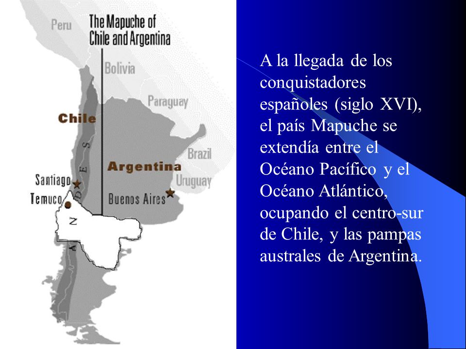 A la llegada de los conquistadores españoles (siglo XVI), el país Mapuche se extendía entre el Océano Pacífico y el Océano Atlántico, ocupando el centro-sur de Chile, y las pampas australes de Argentina.