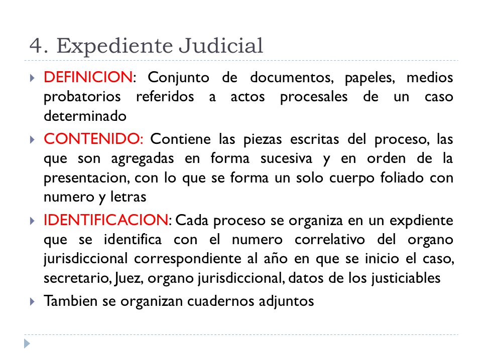 4. Expediente Judicial DEFINICION: Conjunto de documentos, papeles, medios probatorios referidos a actos procesales de un caso determinado.