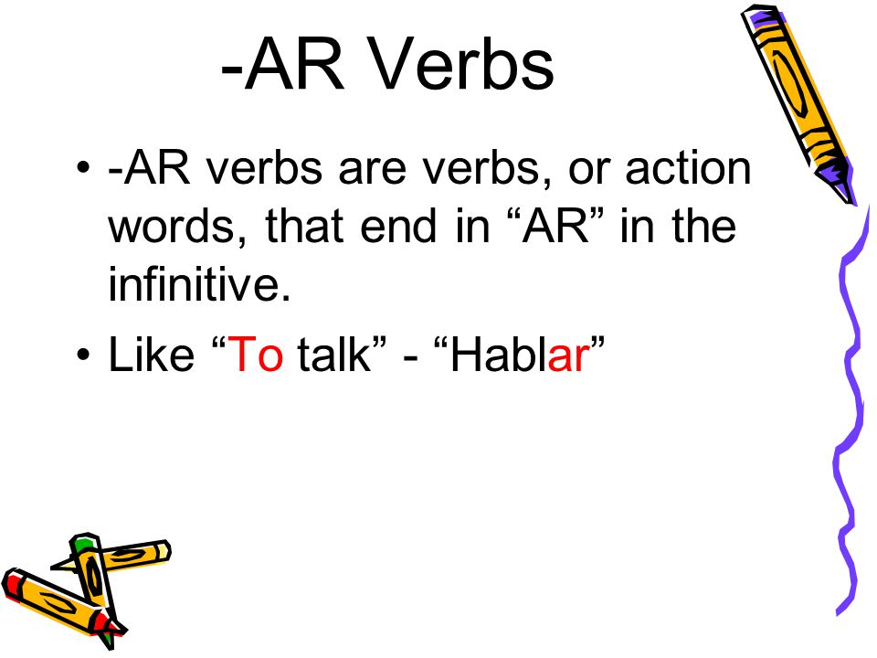 -AR Verbs -AR verbs are verbs, or action words, that end in AR in the infinitive.