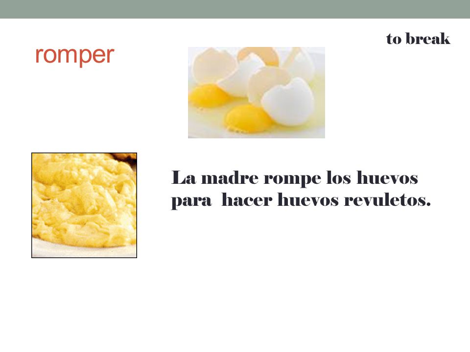 romper to break La madre rompe los huevos para hacer huevos revuletos.