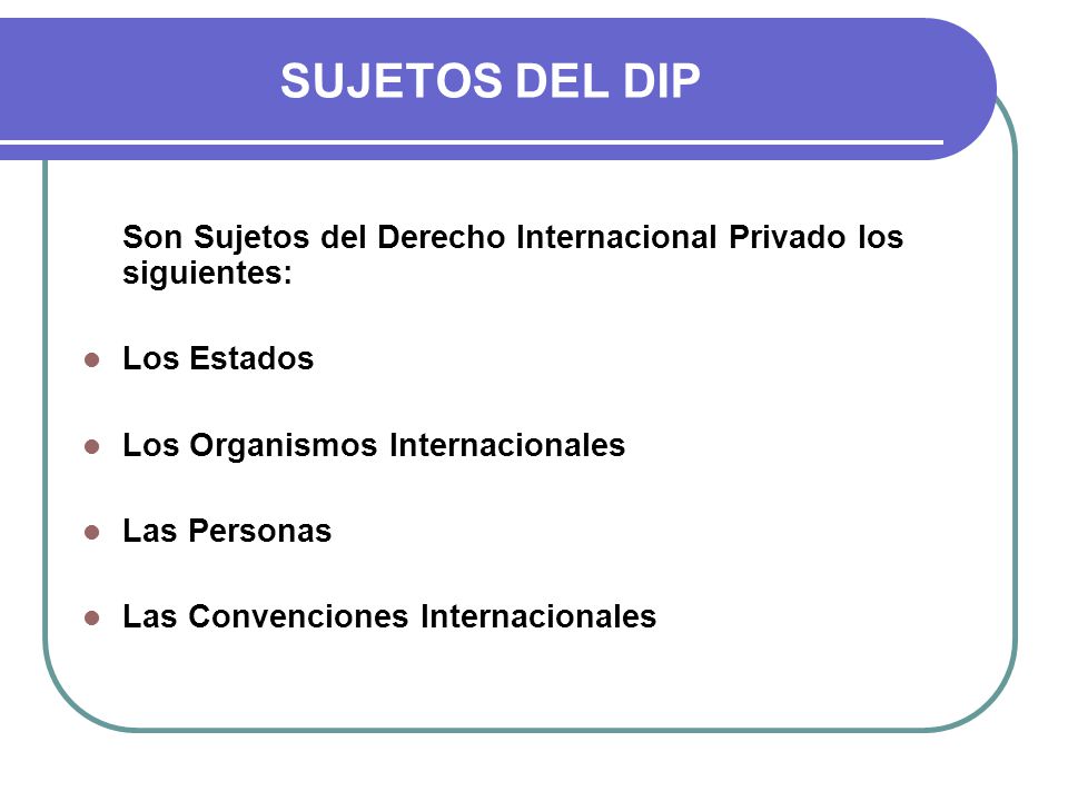 SUJETOS DEL DIP Son Sujetos del Derecho Internacional Privado los siguientes: Los Estados. Los Organismos Internacionales.