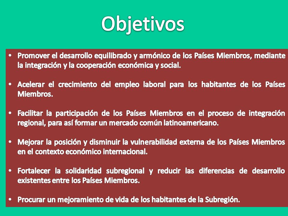 Objetivos Promover el desarrollo equilibrado y armónico de los Países Miembros, mediante la integración y la cooperación económica y social.
