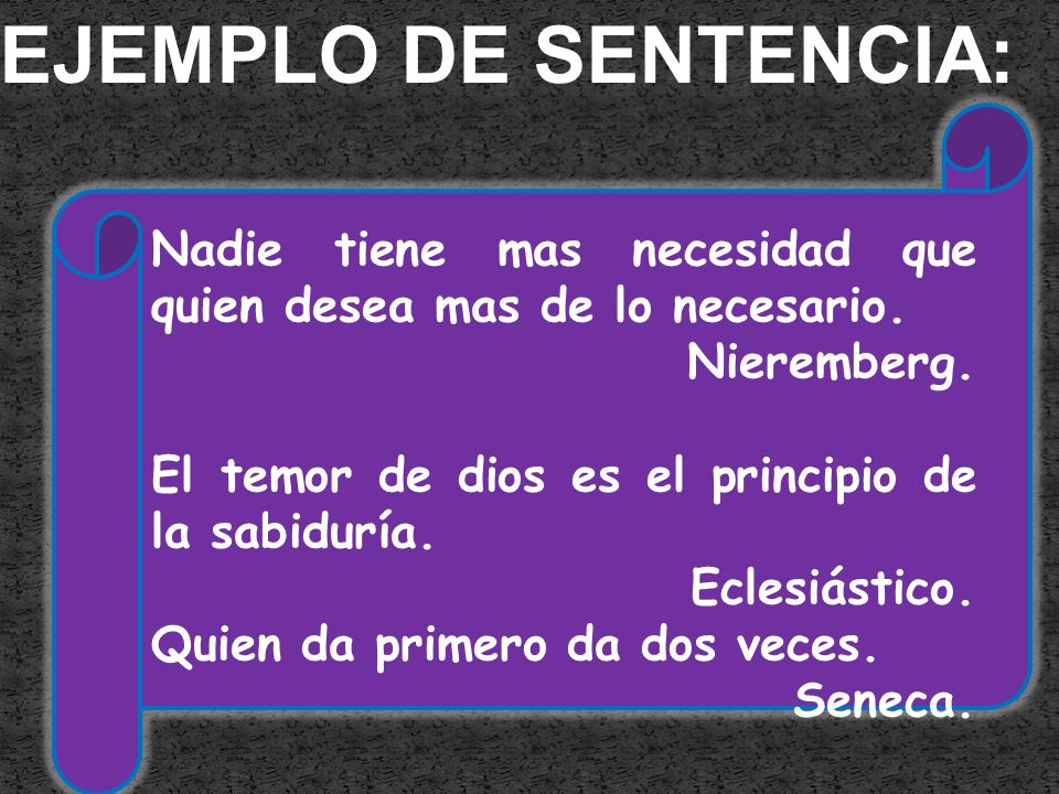 EJEMPLO DE SENTENCIA: Nadie tiene mas necesidad que quien desea mas de lo necesario. Nieremberg. El temor de dios es el principio de la sabiduría.