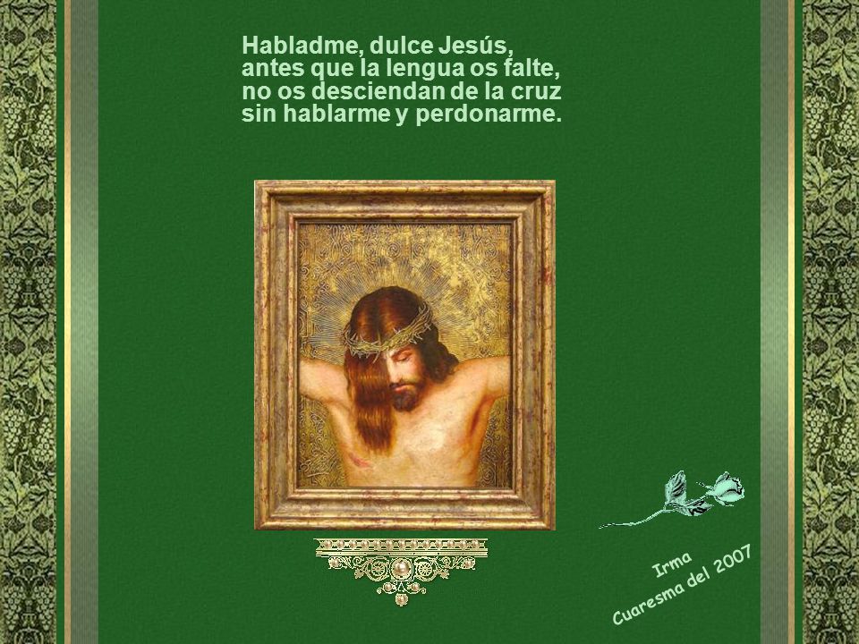 Habladme, dulce Jesús, antes que la lengua os falte, no os desciendan de la cruz sin hablarme y perdonarme.