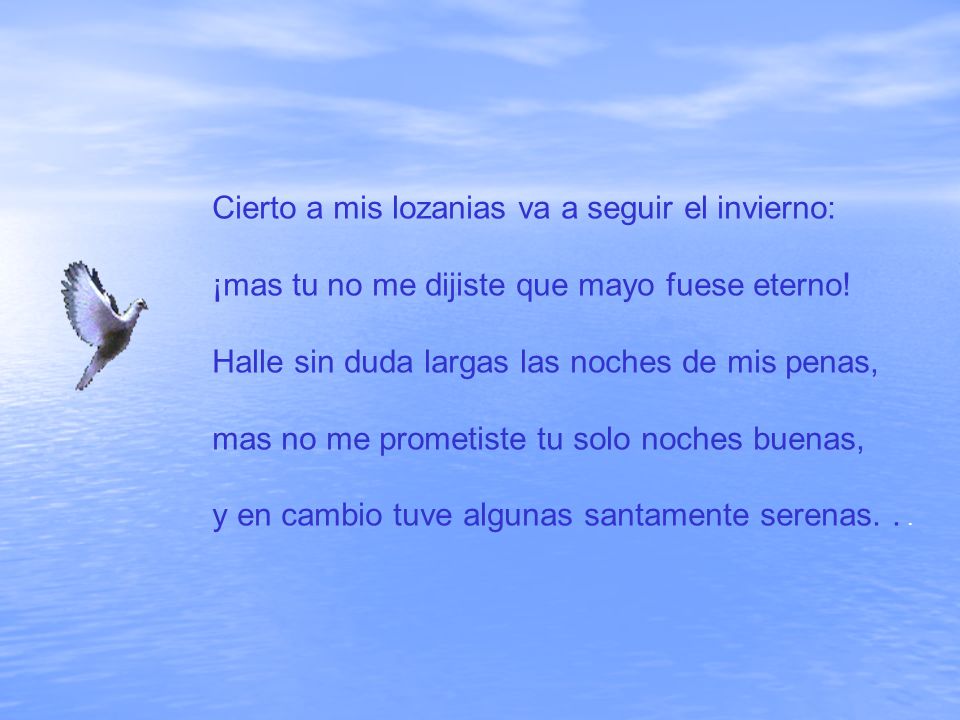 Cierto a mis lozanias va a seguir el invierno: ¡mas tu no me dijiste que mayo fuese eterno.