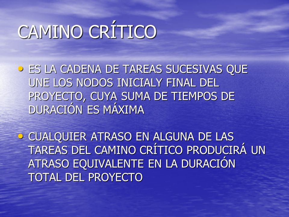 CAMINO CRÍTICO ES LA CADENA DE TAREAS SUCESIVAS QUE UNE LOS NODOS INICIALY FINAL DEL PROYECTO, CUYA SUMA DE TIEMPOS DE DURACIÓN ES MÁXIMA.