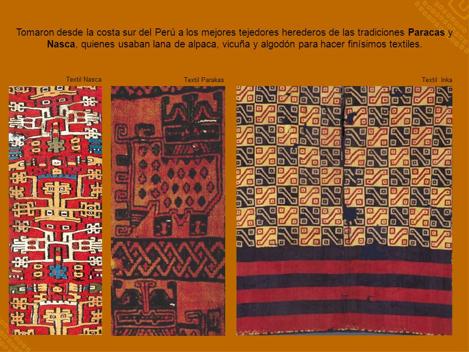 Tomaron desde la costa sur del Perú a los mejores tejedores herederos de las tradiciones Paracas y Nasca, quienes usaban lana de alpaca, vicuña y algodón para hacer finísimos textiles.