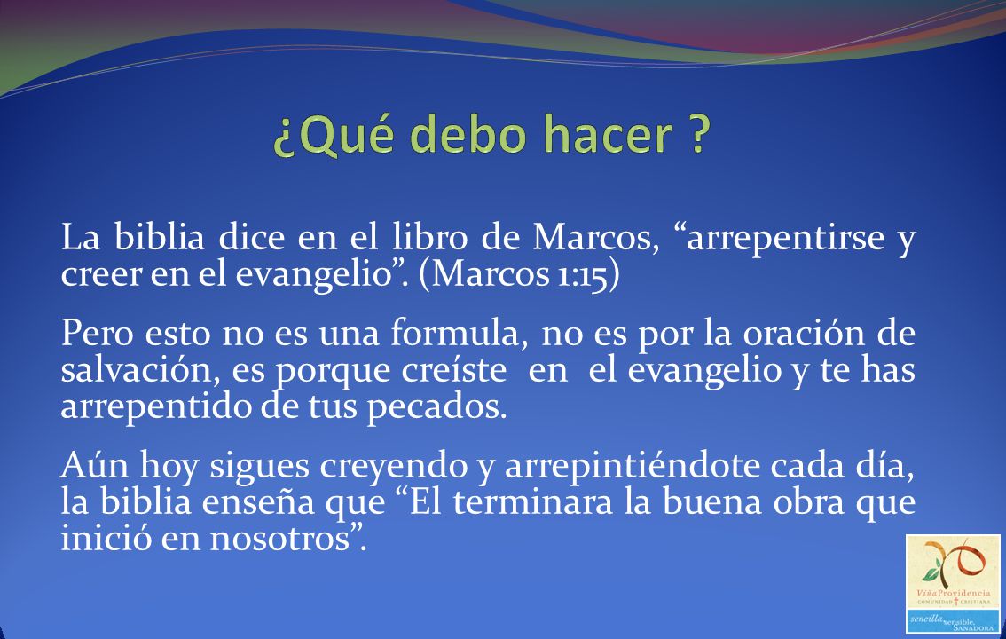 ¿Qué debo hacer La biblia dice en el libro de Marcos, arrepentirse y creer en el evangelio . (Marcos 1:15)
