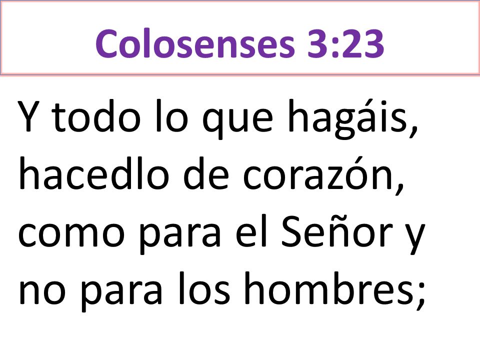 Colosenses 3:23 Y todo lo que hagáis, hacedlo de corazón, como para el Señor y no para los hombres;