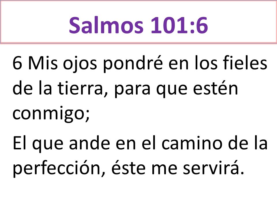 Salmos 101:6 6 Mis ojos pondré en los fieles de la tierra, para que estén conmigo; El que ande en el camino de la perfección, éste me servirá.