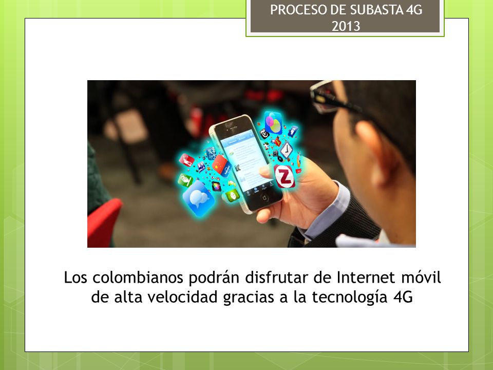 PROCESO DE SUBASTA 4G 2013 Los colombianos podrán disfrutar de Internet móvil de alta velocidad gracias a la tecnología 4G.