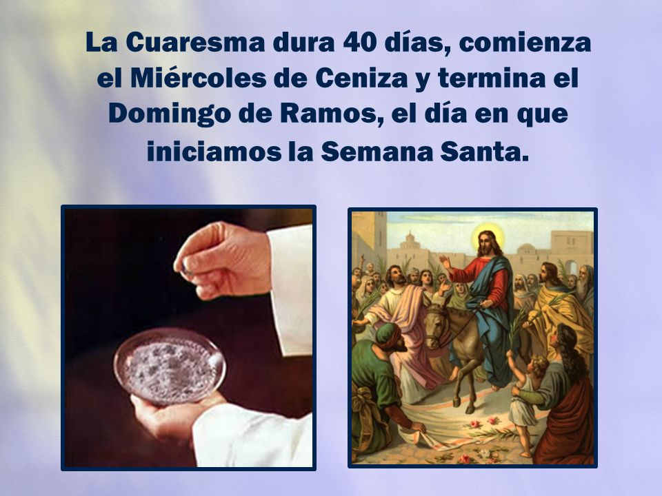 La Cuaresma dura 40 días, comienza el Miércoles de Ceniza y termina el Domingo de Ramos, el día en que iniciamos la Semana Santa.