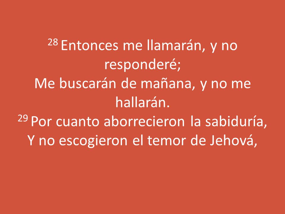 28 Entonces me llamarán, y no responderé; Me buscarán de mañana, y no me hallarán.