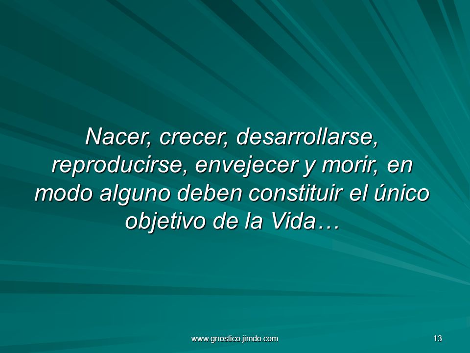 Nacer, crecer, desarrollarse, reproducirse, envejecer y morir, en modo alguno deben constituir el único objetivo de la Vida…