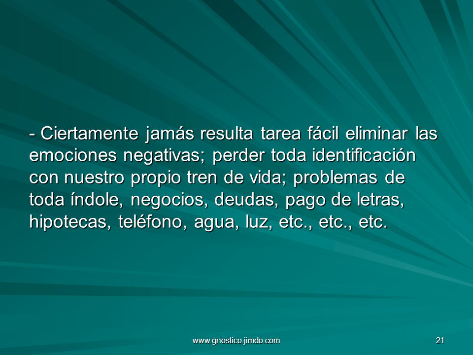 - Ciertamente jamás resulta tarea fácil eliminar las emociones negativas; perder toda identificación con nuestro propio tren de vida; problemas de toda índole, negocios, deudas, pago de letras, hipotecas, teléfono, agua, luz, etc., etc., etc.
