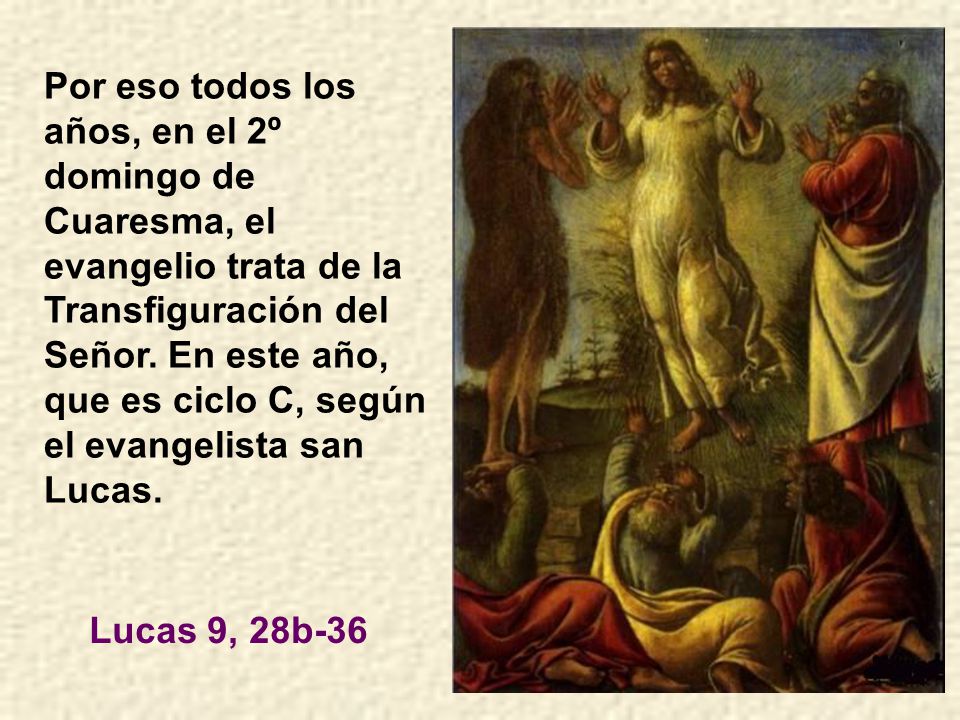 Por eso todos los años, en el 2º domingo de Cuaresma, el evangelio trata de la Transfiguración del Señor. En este año, que es ciclo C, según el evangelista san Lucas.