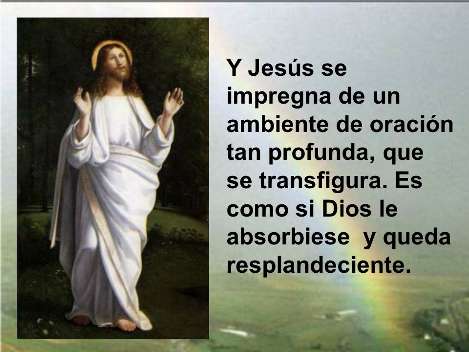Y Jesús se impregna de un ambiente de oración tan profunda, que se transfigura.
