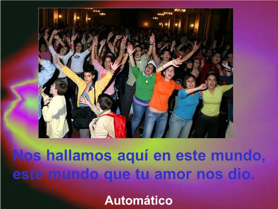 Nos hallamos aquí en este mundo, este mundo que tu amor nos dio.