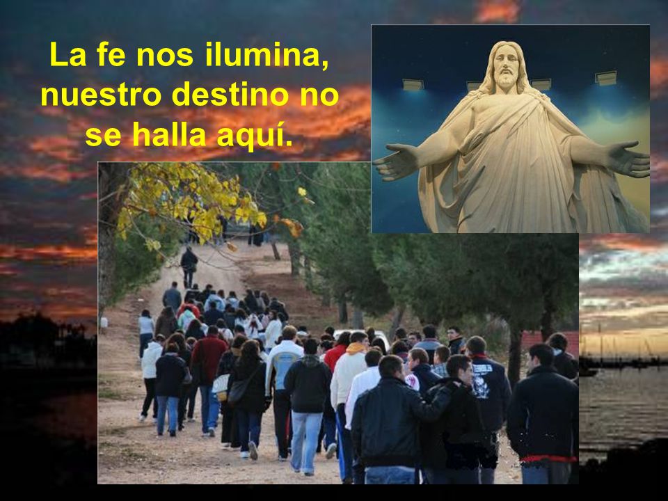 La fe nos ilumina, nuestro destino no se halla aquí.