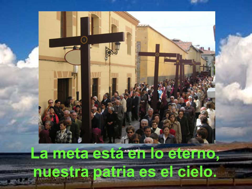La meta está en lo eterno, nuestra patria es el cielo.