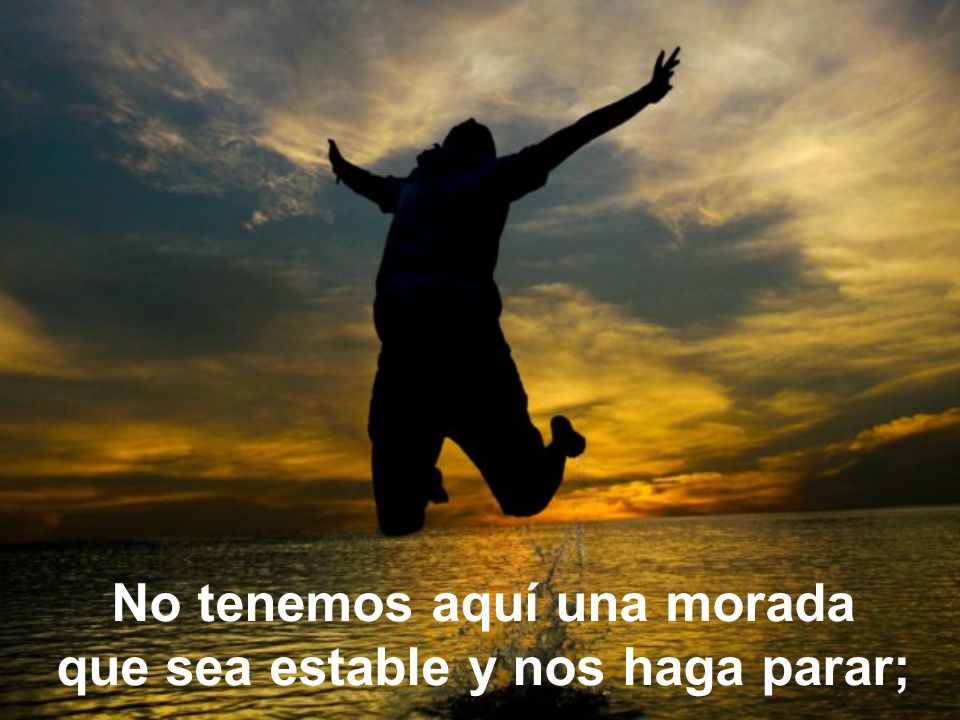 No tenemos aquí una morada que sea estable y nos haga parar;