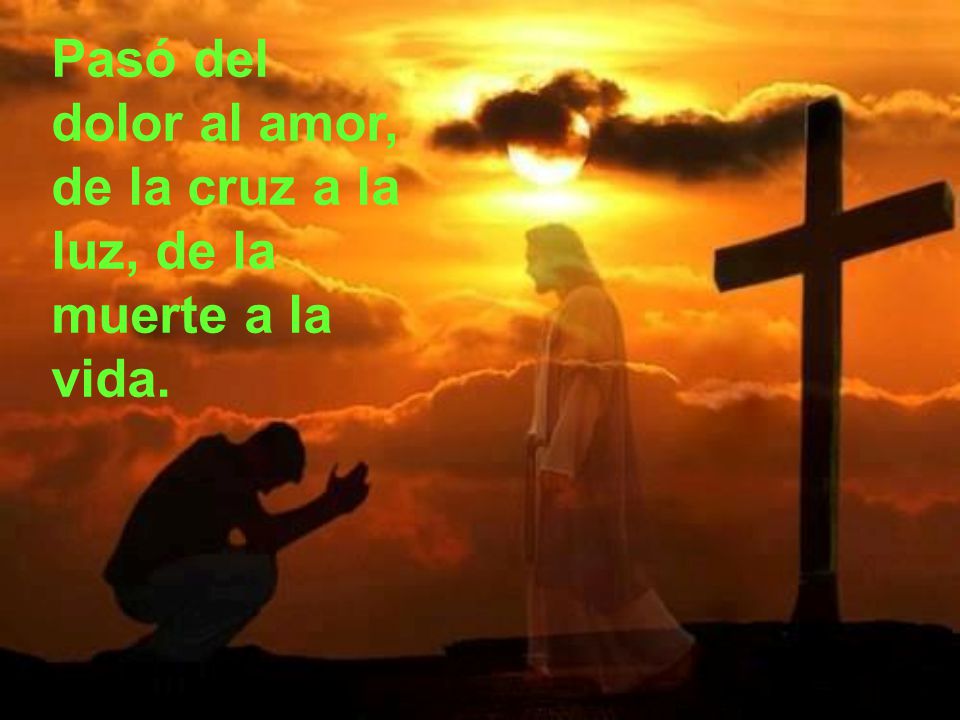 Pasó del dolor al amor, de la cruz a la luz, de la muerte a la vida.