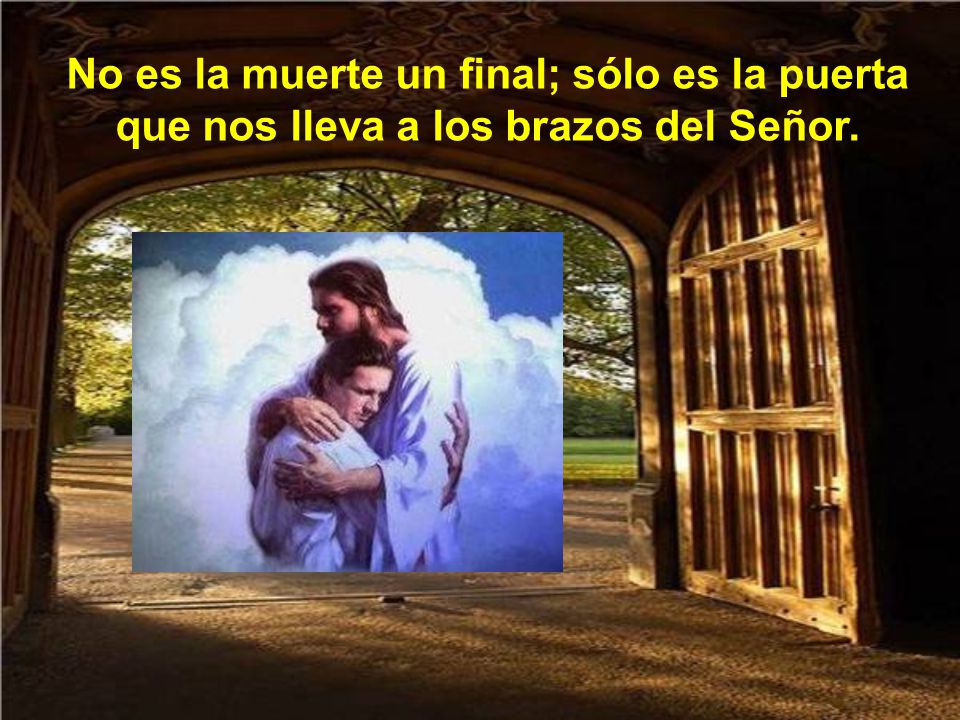 No es la muerte un final; sólo es la puerta que nos lleva a los brazos del Señor.
