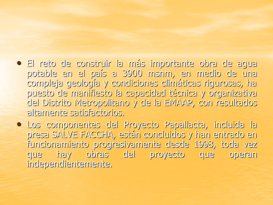 El reto de construir la más importante obra de agua potable en el país a 3900 msnm, en medio de una compleja geología y condiciones climáticas rigurosas, ha puesto de manifiesto la capacidad técnica y organizativa del Distrito Metropolitano y de la EMAAP, con resultados altamente satisfactorios.