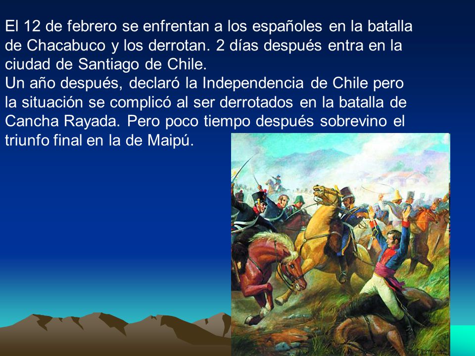 El 12 de febrero se enfrentan a los españoles en la batalla de Chacabuco y los derrotan. 2 días después entra en la ciudad de Santiago de Chile.