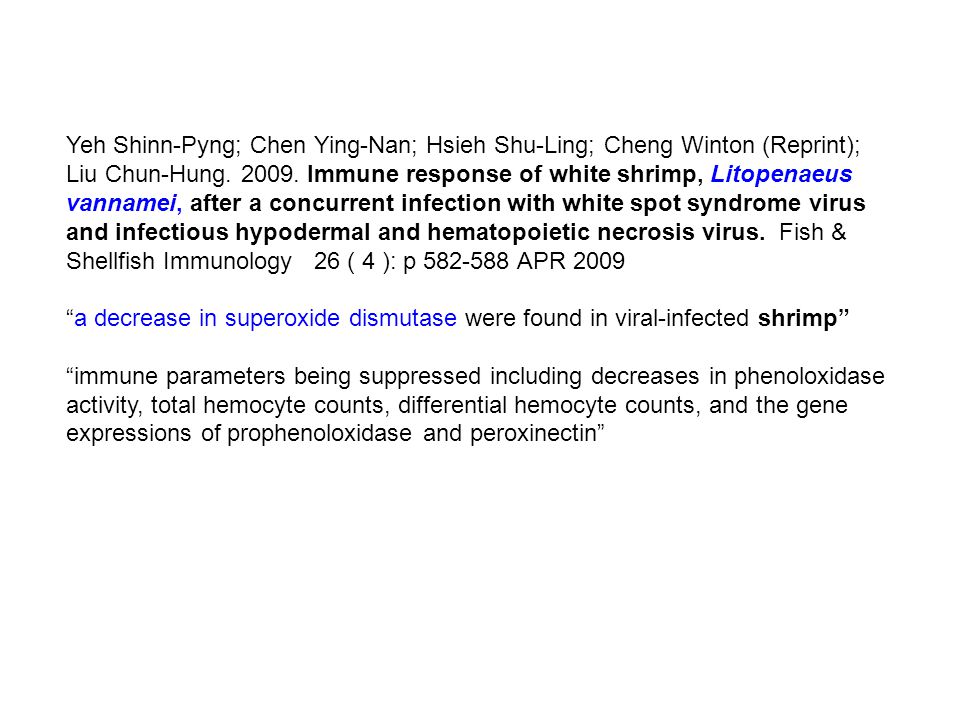 Yeh Shinn-Pyng; Chen Ying-Nan; Hsieh Shu-Ling; Cheng Winton (Reprint); Liu Chun-Hung Immune response of white shrimp, Litopenaeus vannamei, after a concurrent infection with white spot syndrome virus and infectious hypodermal and hematopoietic necrosis virus. Fish & Shellfish Immunology 26 ( 4 ): p APR 2009 a decrease in superoxide dismutase were found in viral-infected shrimp