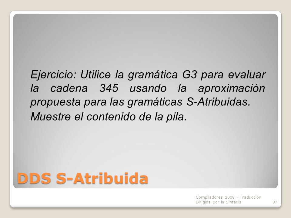 Ejercicio: Utilice la gramática G3 para evaluar la cadena 345 usando la aproximación propuesta para las gramáticas S-Atribuidas.