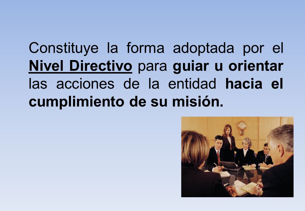 Constituye la forma adoptada por el Nivel Directivo para guiar u orientar las acciones de la entidad hacia el cumplimiento de su misión.