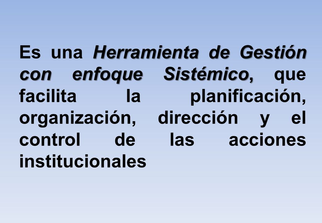 Es una Herramienta de Gestión con enfoque Sistémico, que facilita la planificación, organización, dirección y el control de las acciones institucionales