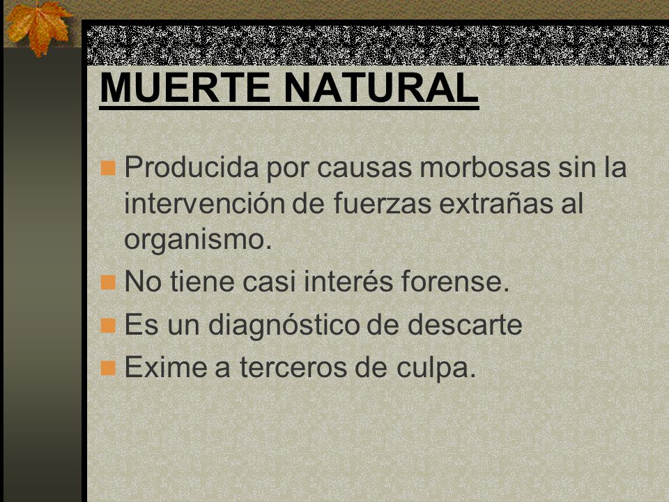 MUERTE NATURAL Producida por causas morbosas sin la intervención de fuerzas extrañas al organismo. No tiene casi interés forense.