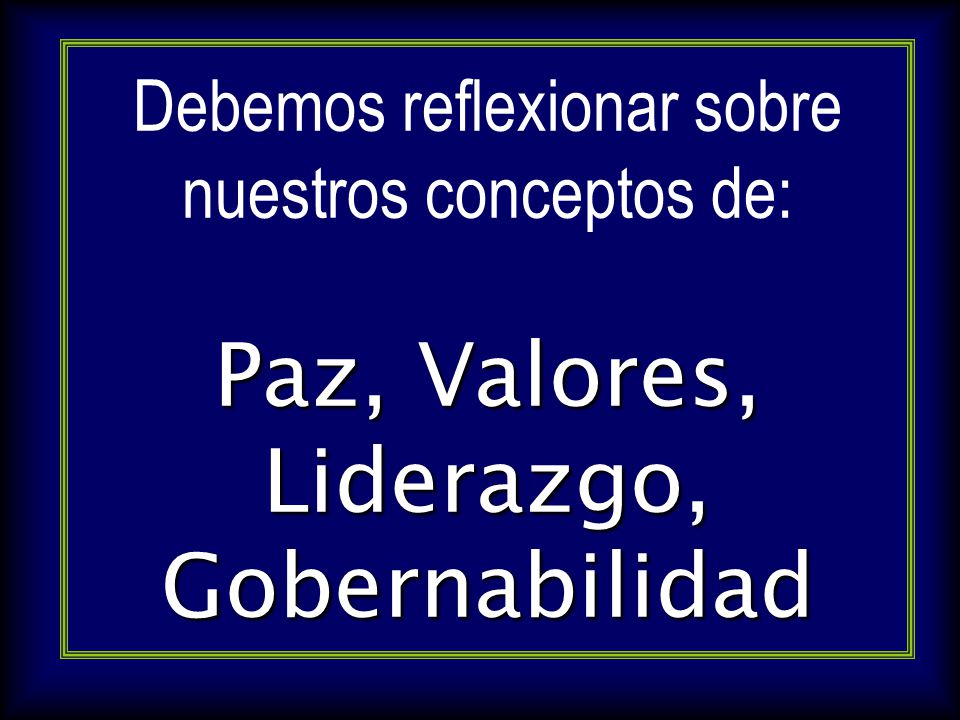 Debemos reflexionar sobre nuestros conceptos de: Paz, Valores, Liderazgo, Gobernabilidad