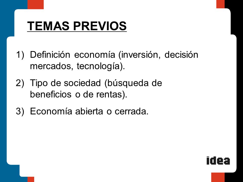 TEMAS PREVIOS Definición economía (inversión, decisión mercados, tecnología). Tipo de sociedad (búsqueda de beneficios o de rentas).