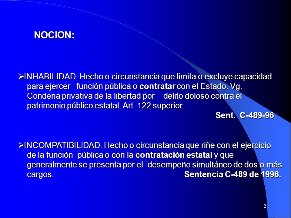 NOCION: INHABILIDAD. Hecho o circunstancia que limita o excluye capacidad. para ejercer función pública o contratar con el Estado. Vg.