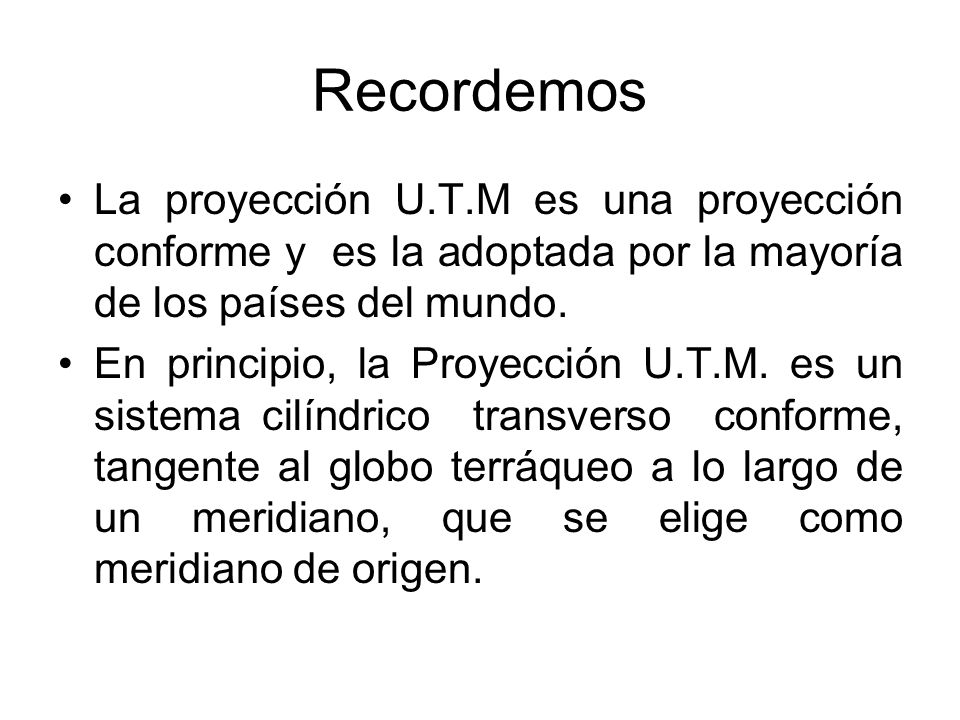 Recordemos La proyección U.T.M es una proyección conforme y es la adoptada por la mayoría de los países del mundo.