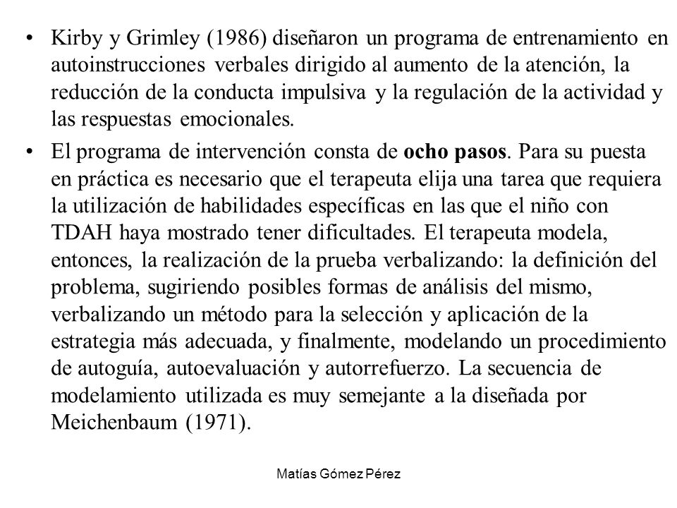 Kirby y Grimley (1986) diseñaron un programa de entrenamiento en autoinstrucciones verbales dirigido al aumento de la atención, la reducción de la conducta impulsiva y la regulación de la actividad y las respuestas emocionales.