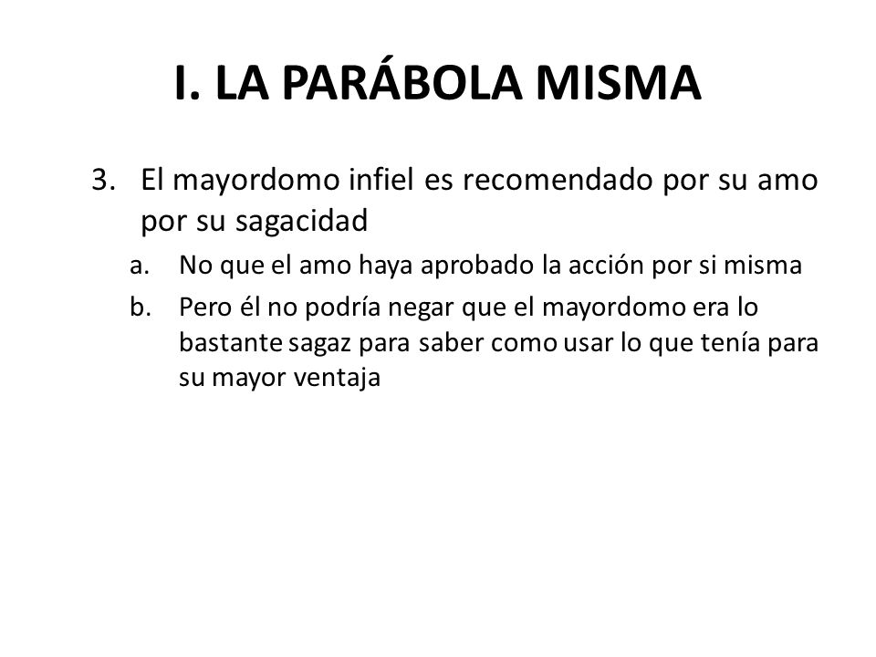 I. LA PARÁBOLA MISMA El mayordomo infiel es recomendado por su amo por su sagacidad. No que el amo haya aprobado la acción por si misma.