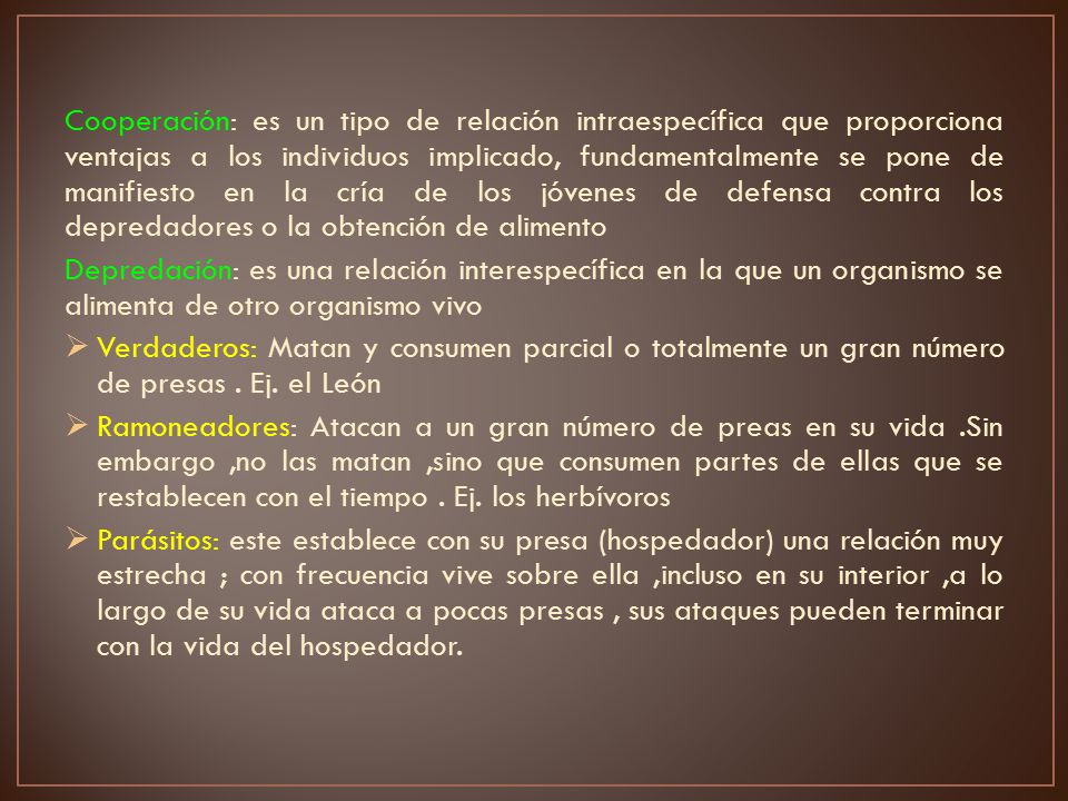 Cooperación: es un tipo de relación intraespecífica que proporciona ventajas a los individuos implicado, fundamentalmente se pone de manifiesto en la cría de los jóvenes de defensa contra los depredadores o la obtención de alimento