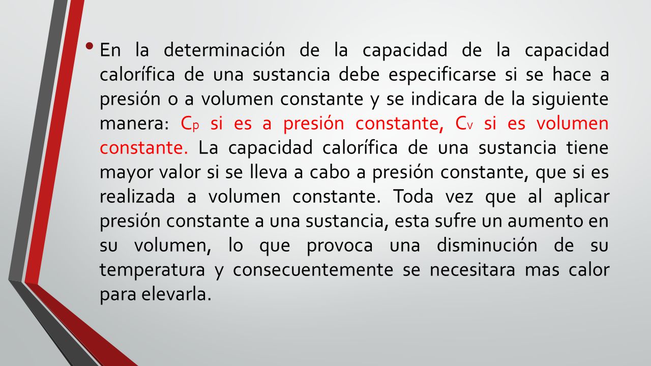 En la determinación de la capacidad de la capacidad calorífica de una sustancia debe especificarse si se hace a presión o a volumen constante y se indicara de la siguiente manera: Cp si es a presión constante, Cv si es volumen constante.
