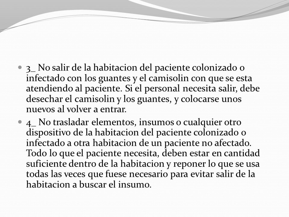 3_ No salir de la habitacion del paciente colonizado o infectado con los guantes y el camisolin con que se esta atendiendo al paciente. Si el personal necesita salir, debe desechar el camisolin y los guantes, y colocarse unos nuevos al volver a entrar.
