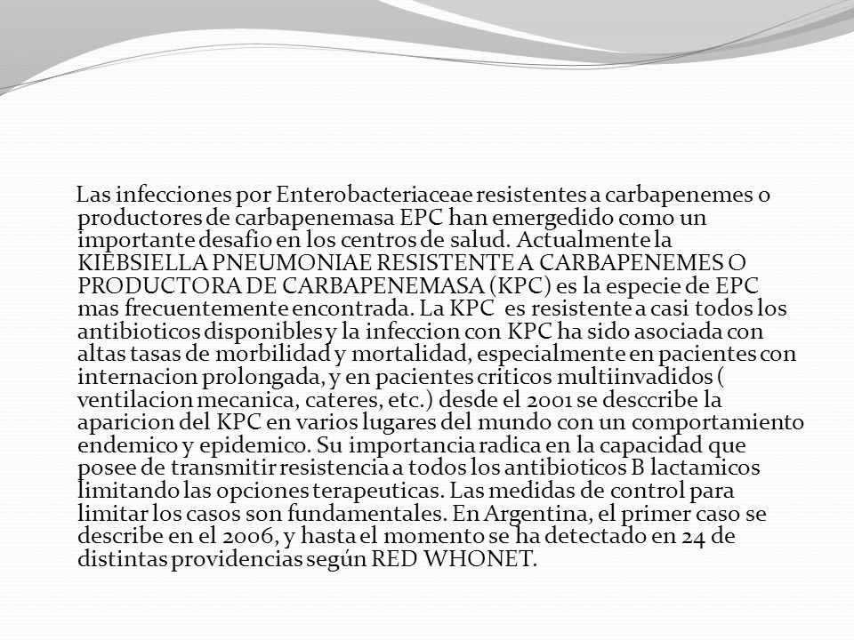 Las infecciones por Enterobacteriaceae resistentes a carbapenemes o productores de carbapenemasa EPC han emergedido como un importante desafio en los centros de salud.
