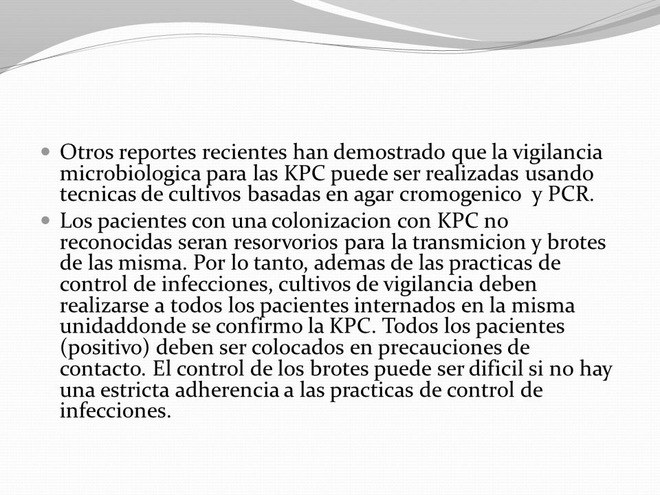 Otros reportes recientes han demostrado que la vigilancia microbiologica para las KPC puede ser realizadas usando tecnicas de cultivos basadas en agar cromogenico y PCR.